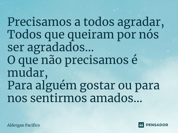 ⁠Precisamos a todos agradar, Todos que queiram por nós ser agradados... O que não precisamos é mudar, Para alguém gostar ou para nos sentirmos amados...... Frase de Aldergan Pacifico.