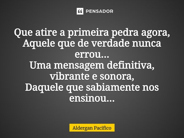 ⁠Que atire a primeira pedra agora, Aquele que de verdade nunca errou... Uma mensagem definitiva, vibrante e sonora, Daquele que sabiamente nos ensinou...... Frase de Aldergan Pacifico.