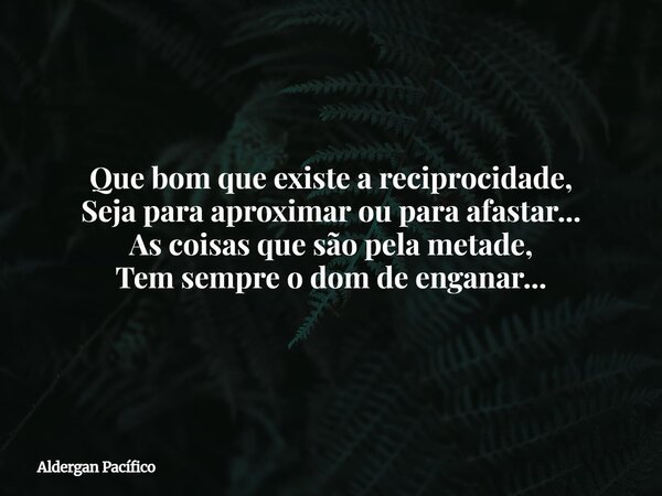 Que bom que existe a reciprocidade, Seja para aproximar ou para afastar... As coisas que são pela metade, Tem sempre o dom de enganar...... Frase de Aldergan Pacífico.