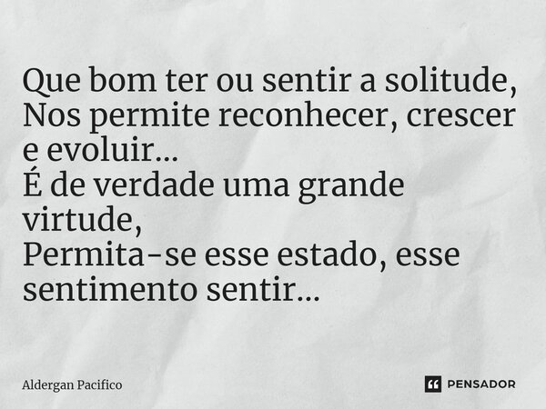 ⁠Que bom ter ou sentir a solitude, Nos permite reconhecer, crescer e evoluir... É de verdade uma grande virtude, Permita-se esse estado, esse sentimento sentir.... Frase de Aldergan Pacifico.