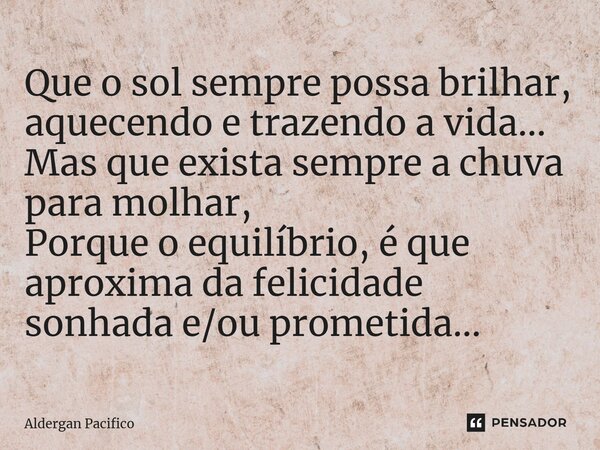 ⁠Que o sol sempre possa brilhar, aquecendo e trazendo a vida... Mas que exista sempre a chuva para molhar, Porque o equilíbrio, é que aproxima da felicidade son... Frase de Aldergan Pacifico.
