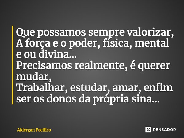 ⁠Que possamos sempre valorizar, A força e o poder, física, mental e ou divina... Precisamos realmente, é querer mudar, Trabalhar, estudar, amar, enfim ser os do... Frase de Aldergan Pacifico.