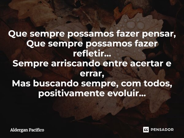 ⁠Que sempre possamos fazer pensar, Que sempre possamos fazer refletir... Sempre arriscando entre acertar e errar, Mas buscando sempre, com todos, positivamente ... Frase de Aldergan Pacifico.