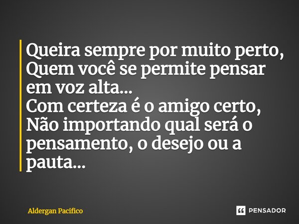 ⁠Queira sempre por muito perto, Quem você se permite pensar em voz alta... Com certeza é o amigo certo, Não importando qual será o pensamento, o desejo ou a pau... Frase de Aldergan Pacifico.