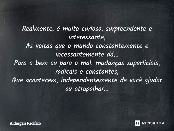 Realmente, é muito curioso, surpreendente e interessante, As voltas que o mundo constantemente e incessantemente dá... Para o bem ou para o mal, mudanças super... Frase de Aldergan Pacifico.