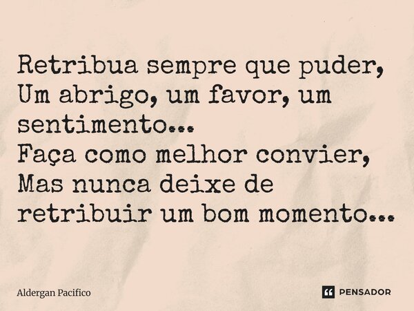 ⁠Retribua sempre que puder, Um abrigo, um favor, um sentimento... Faça como melhor convier, Mas nunca deixe de retribuir um bom momento...... Frase de Aldergan Pacifico.