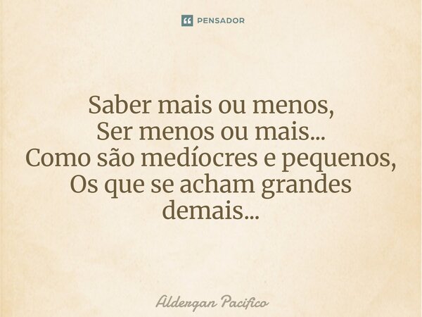 ⁠Saber mais ou menos, Ser menos ou mais... Como são medíocres e pequenos, Os que se acham grandes demais...... Frase de Aldergan Pacifico.