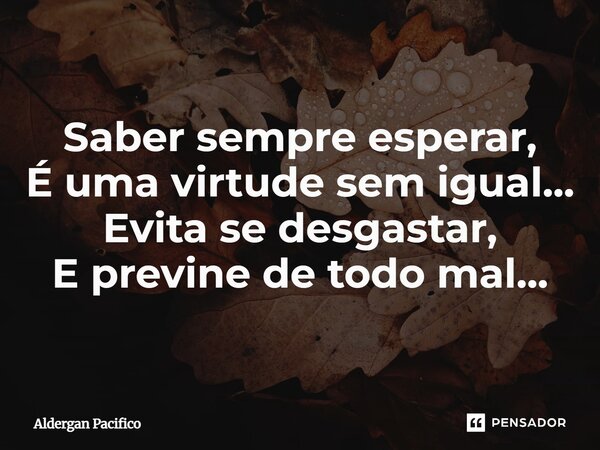 ⁠Saber sempre esperar, É uma virtude sem igual... Evita se desgastar, E previne de todo mal...... Frase de Aldergan Pacifico.