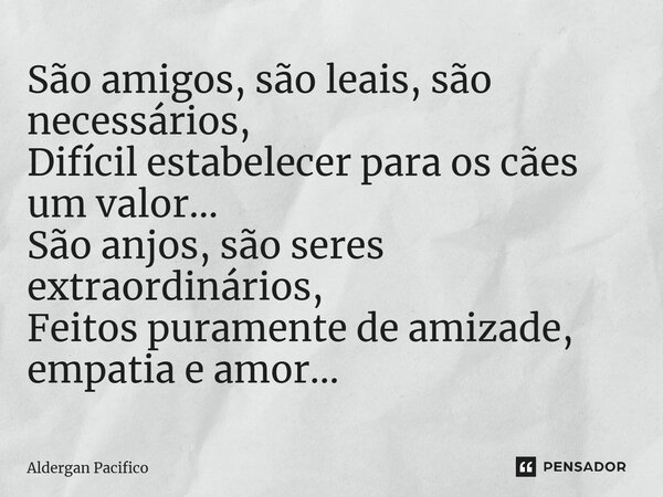 ⁠São amigos, são leais, são necessários, Difícil estabelecer para os cães um valor... São anjos, são seres extraordinários, Feitos puramente de amizade, empatia... Frase de Aldergan Pacifico.