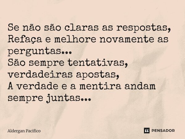 ⁠Se não são claras as respostas, Refaça e melhore novamente as perguntas... São sempre tentativas, verdadeiras apostas, A verdade e a mentira andam sempre junta... Frase de Aldergan Pacifico.