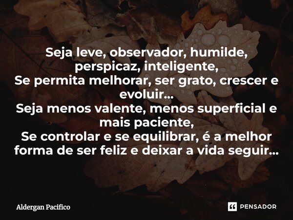 ⁠Seja leve, observador, humilde, perspicaz, inteligente, Se permita melhorar, ser grato, crescer e evoluir... Seja menos valente, menos superficial e mais pacie... Frase de Aldergan Pacifico.