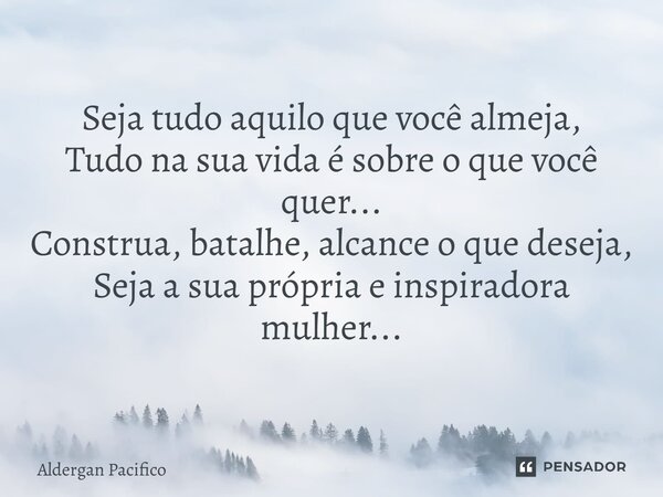 ⁠Seja tudo aquilo que você almeja, Tudo na sua vida é sobre o que você quer... Construa, batalhe, alcance o que deseja, Seja a sua própria e inspiradora mulher.... Frase de Aldergan Pacifico.