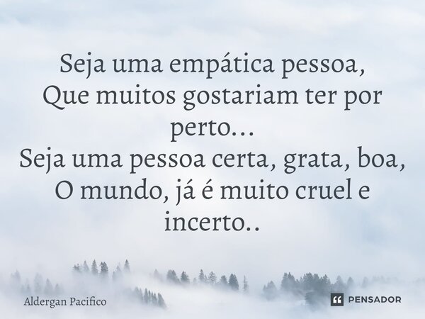 ⁠Seja uma empática pessoa, Que muitos gostariam ter por perto... Seja uma pessoa certa, grata, boa, O mundo, já é muito cruel e incerto..... Frase de Aldergan Pacifico.