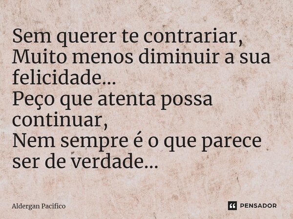 ⁠Sem querer te contrariar, Muito menos diminuir a sua felicidade... Peço que atenta possa continuar, Nem sempre é o que parece ser de verdade...... Frase de Aldergan Pacifico.