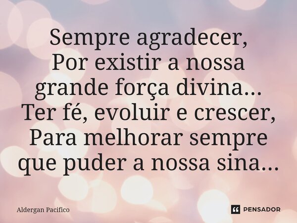 ⁠Sempre agradecer, Por existir a nossa grande força divina... Ter fé, evoluir e crescer, Para melhorar sempre que puder a nossa sina...... Frase de Aldergan Pacifico.