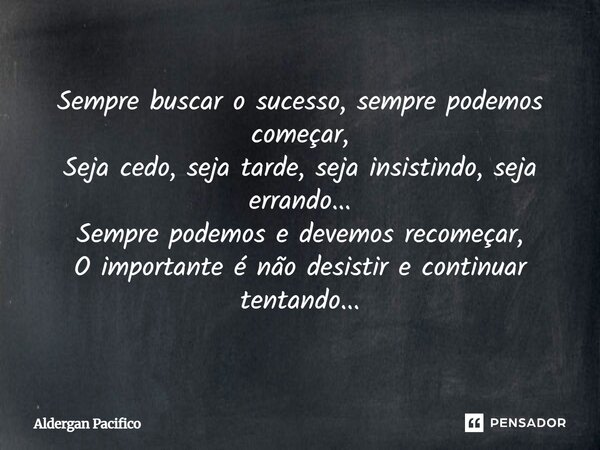 ⁠Sempre buscar o sucesso, sempre podemos começar, Seja cedo, seja tarde, seja insistindo, seja errando... Sempre podemos e devemos recomeçar, O importante é não... Frase de Aldergan Pacifico.