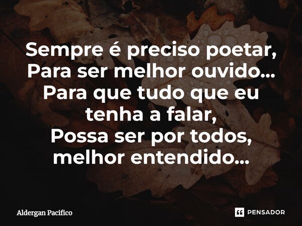 ⁠Sempre é preciso poetar, Para ser melhor ouvido... Para que tudo que eu tenha a falar, Possa ser por todos, melhor entendido...... Frase de Aldergan Pacifico.