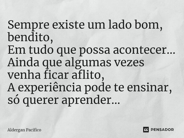⁠Sempre existe um lado bom, bendito, Em tudo que possa acontecer... Ainda que algumas vezes venha ficar aflito, A experiência pode te ensinar, só querer aprende... Frase de Aldergan Pacifico.