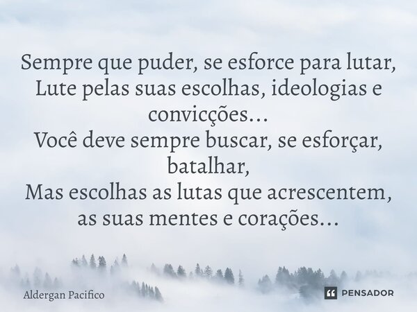 Sempre que puder, se esforce para lutar, Lute pelas suas escolhas, ideologias e convicções... Você deve sempre buscar, se esforçar, batalhar, Mas escolhas as l... Frase de Aldergan Pacifico.