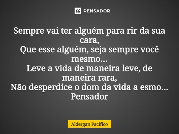 ⁠Sempre vai ter alguém para rir da sua cara, Que esse alguém, seja sempre você mesmo... Leve a vida de maneira leve, de maneira rara, Não desperdice o dom da vi... Frase de Aldergan Pacifico.