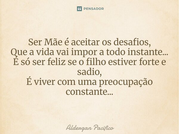 ⁠Ser Mãe é aceitar os desafios, Que a vida vai impor a todo instante... É só ser feliz se o filho estiver forte e sadio, É viver com uma preocupação constante..... Frase de Aldergan Pacifico.