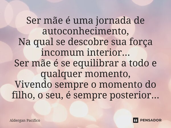 Ser mãe é uma jornada de autoconhecimento, Na qual se descobre sua força incomum interior... Ser mãe é se equilibrar a todo e qualquer momento, Vivendo sempre o... Frase de Aldergan Pacifico.
