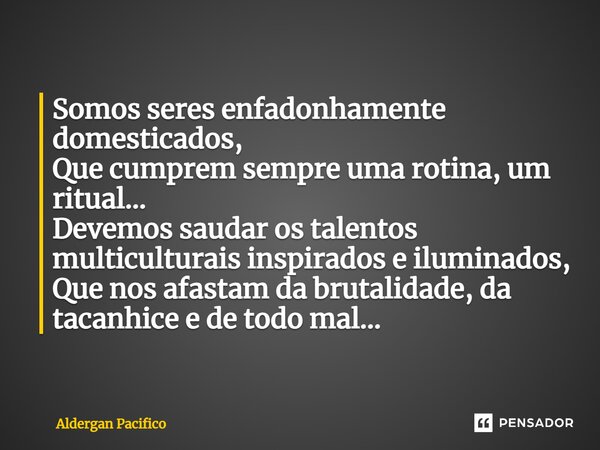 ⁠Somos seres enfadonhamente domesticados, Que cumprem sempre uma rotina, um ritual... Devemos saudar os talentos multiculturais inspirados e iluminados, Que nos... Frase de Aldergan Pacifico.