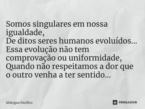 ⁠Somos singulares em nossa igualdade, De ditos seres humanos evoluídos... Essa evolução não tem comprovação ou uniformidade, Quando não respeitamos a dor que o ... Frase de Aldergan Pacifico.