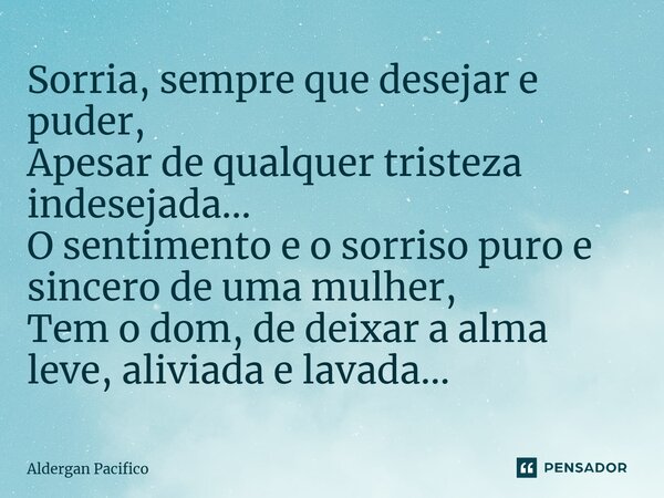 ⁠Sorria, sempre que desejar e puder, Apesar de qualquer tristeza indesejada... O sentimento e o sorriso puro e sincero de uma mulher, Tem o dom, de deixar a alm... Frase de Aldergan Pacifico.