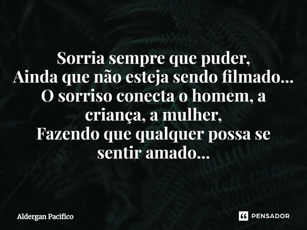 ⁠Sorria sempre que puder, Ainda que não esteja sendo filmado... O sorriso conecta o homem, a criança, a mulher, Fazendo que qualquer possa se sentir amado...... Frase de Aldergan Pacifico.