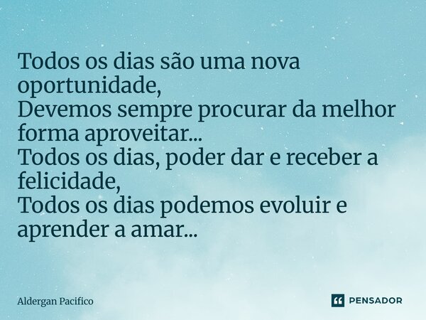 ⁠Todos os dias são uma nova oportunidade, Devemos sempre procurar da melhor forma aproveitar... Todos os dias, poder dar e receber a felicidade, Todos os dias p... Frase de Aldergan Pacifico.