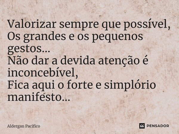 ⁠Valorizar sempre que possível, Os grandes e os pequenos gestos... Não dar a devida atenção é inconcebível, Fica aqui o forte e simplório manifesto...... Frase de Aldergan Pacifico.