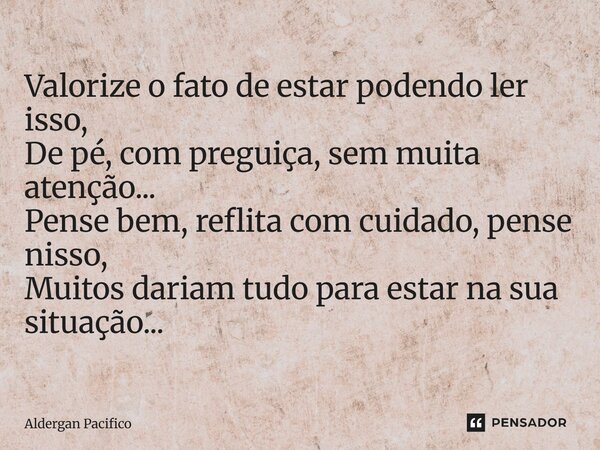 ⁠Valorize o fato de estar podendo ler isso, De pé, com preguiça, sem muita atenção... Pense bem, reflita com cuidado, pense nisso, Muitos dariam tudo para estar... Frase de Aldergan Pacifico.