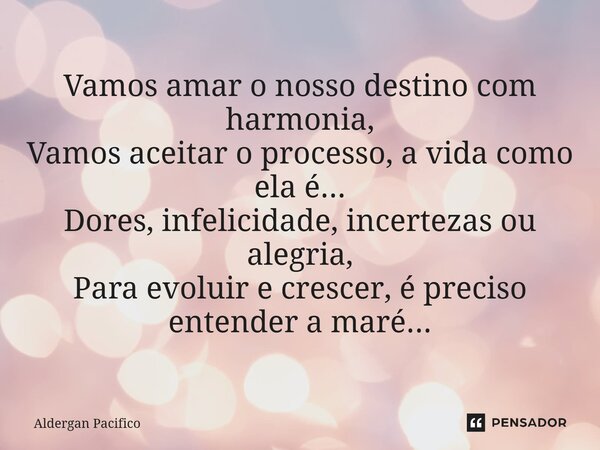 ⁠Vamos amar o nosso destino com harmonia, Vamos aceitar o processo, a vida como ela é... Dores, infelicidade, incertezas ou alegria, Para evoluir e crescer, é p... Frase de Aldergan Pacifico.