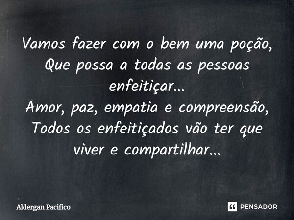 ⁠Vamos fazer com o bem uma poção, Que possa a todas as pessoas enfeitiçar... Amor, paz, empatia e compreensão, Todos os enfeitiçados vão ter que viver e compart... Frase de Aldergan Pacifico.