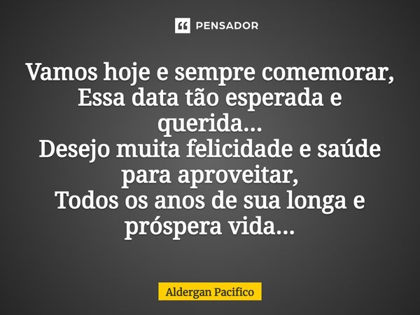 ⁠Vamos hoje e sempre comemorar, Essa data tão esperada e querida... Desejo muita felicidade e saúde para aproveitar, Todos os anos de sua longa e próspera vida.... Frase de Aldergan Pacifico.