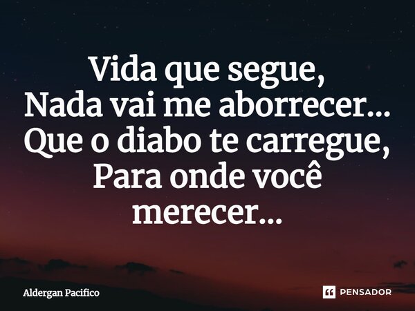 ⁠Vida que segue, Nada vai me aborrecer... Que o diabo te carregue, Para onde você merecer...... Frase de Aldergan Pacifico.