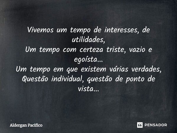 ⁠Vivemos um tempo de interesses, de utilidades, Um tempo com certeza triste, vazio e egoísta... Um tempo em que existem várias verdades, Questão individual, que... Frase de Aldergan Pacifico.