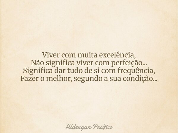 Viver com muita excelência, Não significa viver com perfeição... Significa dar tudo de si com frequência, Fazer o melhor, segundo a sua condição...... Frase de Aldergan Pacífico.
