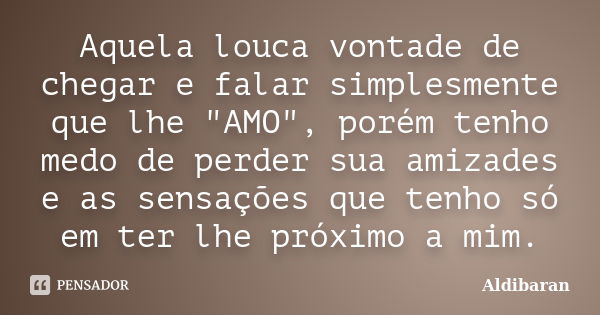 Aquela louca vontade de chegar e falar simplesmente que lhe "AMO", porém tenho medo de perder sua amizades e as sensações que tenho só em ter lhe próx... Frase de Aldibaran.