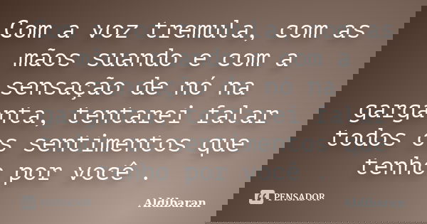 Com a voz tremula, com as mãos suando e com a sensação de nó na garganta, tentarei falar todos os sentimentos que tenho por você .... Frase de Aldibaran.