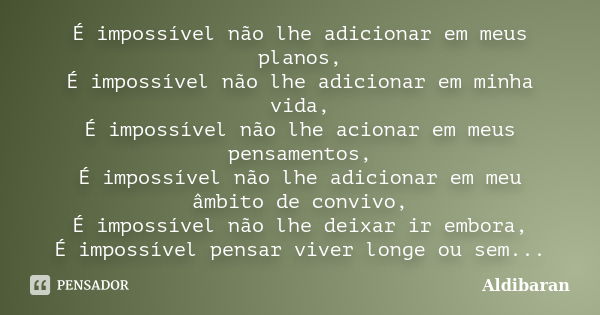 É impossível não lhe adicionar em meus planos, É impossível não lhe adicionar em minha vida, É impossível não lhe acionar em meus pensamentos, É impossível não ... Frase de Aldibaran.