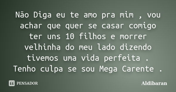 Não Diga eu te amo pra mim , vou achar que quer se casar comigo ter uns 10 filhos e morrer velhinha do meu lado dizendo tivemos uma vida perfeita . Tenho culpa ... Frase de Aldibaran.