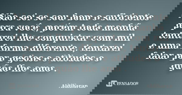Não sei se sou bom o suficiente para você, porém toda manhã tentarei lhe conquistar com mil e uma forma diferente, tentarei falar por gestos e atitudes o quão l... Frase de Aldibaran.