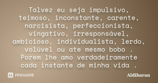 Talvez eu seja impulsivo, teimoso, inconstante, carente, narcisista, perfeccionista, vingativo, irresponsável, ambicioso, individualista, lerdo, volúvel ou ate ... Frase de Aldibaran.