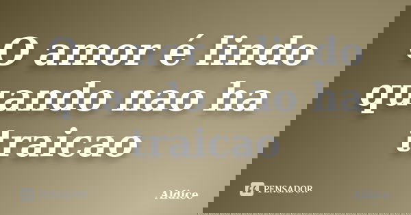 O amor é lindo quando nao ha traicao... Frase de Aldice.