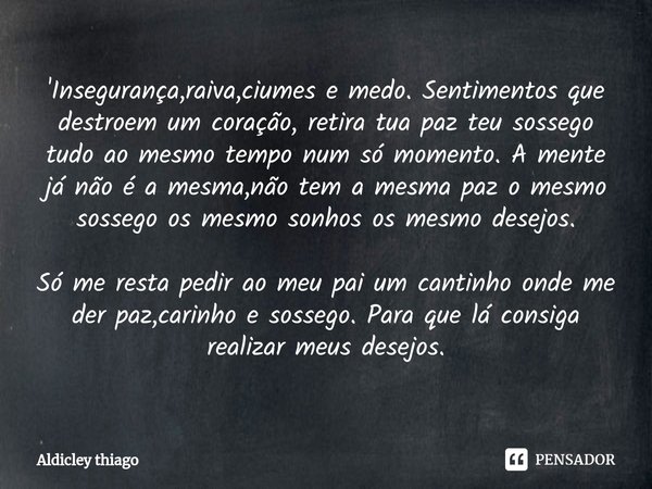 ⁠'Insegurança,raiva,ciumes e medo. Sentimentos que destroem um coração, retira tua paz teu sossego tudo ao mesmo tempo num só momento. A mente já não é a mesma,... Frase de Aldicley thiago.