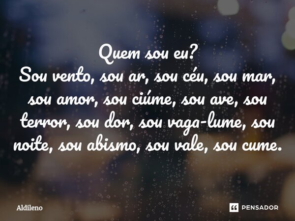 ⁠Quem sou eu? Sou vento, sou ar, sou céu, sou mar, sou amor, sou ciúme, sou ave, sou terror, sou dor, sou vaga-lume, sou noite, sou abismo, sou vale, sou cume.... Frase de aldileno.