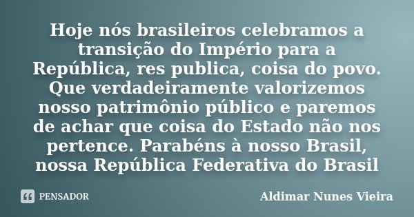 Hoje nós brasileiros celebramos a transição do Império para a República, res publica, coisa do povo. Que verdadeiramente valorizemos nosso patrimônio público e ... Frase de Aldimar Nunes Vieira.