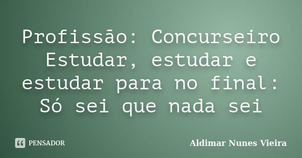 Profissão: Concurseiro Estudar, estudar e estudar para no final: Só sei que nada sei... Frase de Aldimar Nunes Vieira.